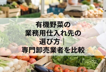 有機野菜の業務用仕入れ先の選び方｜専門卸売業者を比較