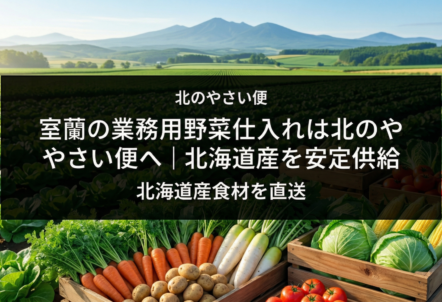 室蘭の業務用野菜仕入れは北のやさい便へ｜北海道産を安定供給