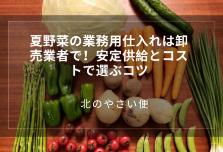 夏野菜の業務用仕入れは卸売業者で!安定供給とコストで選ぶコツ