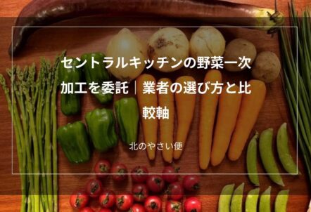 セントラルキッチンの野菜一次加工を委託｜業者の選び方と比較軸