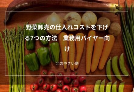 野菜卸売の仕入れコストを下げる7つの方法｜業務用バイヤー向け