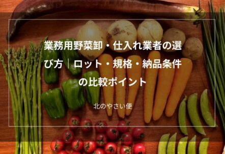 業務用野菜卸・仕入れ業者の選び方｜ロット・規格・納品条件の比較ポイント