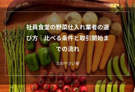 社員食堂の野菜仕入れ業者の選び方｜比べる条件と取引開始までの流れ