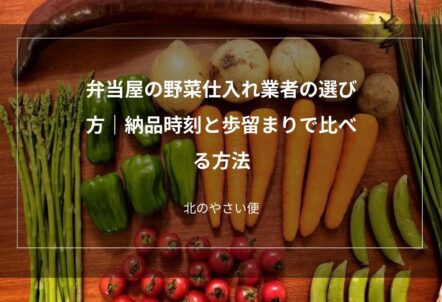 弁当屋の野菜仕入れ業者の選び方｜納品時刻と歩留まりで比べる方法